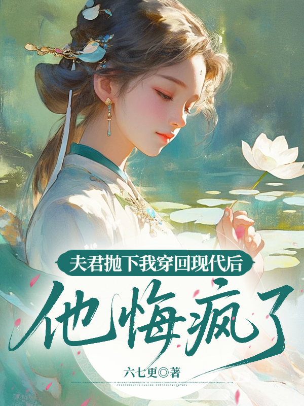 夫君抛下我穿回现代后,他悔疯了