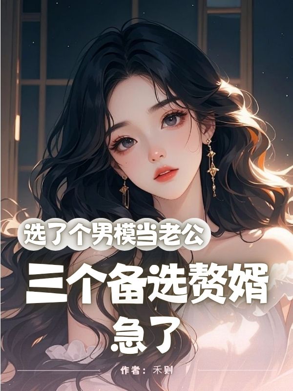 选了个男模当老公，三个备选赘婿急了免费全文