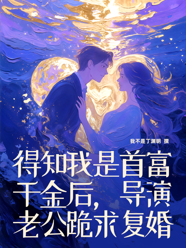 得知我是首富千金后，导演老公跪求复婚
