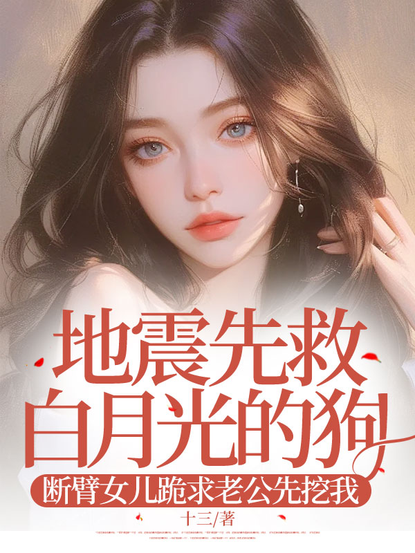 《地震先救白月光的狗，断臂女儿跪求老公先挖我》后续全文