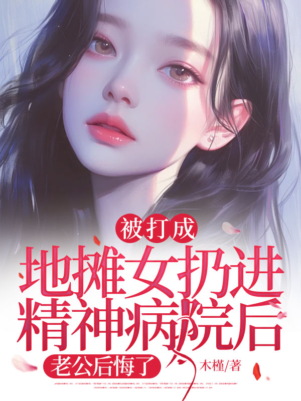 （玖日故事）被打成地摊女扔进精神病院后，老公后悔了小说全集速览无广告高口碑小说