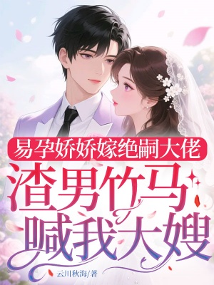 易孕娇娇嫁绝嗣大佬,渣男竹马喊我大嫂