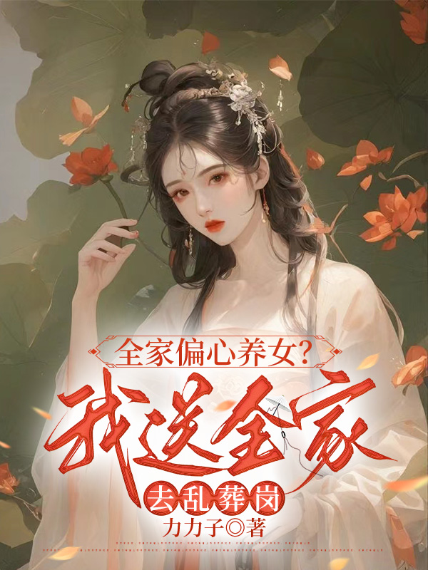 全家偏心養(yǎng)女？我送全家去亂葬崗小說全集在線下載閱讀完本（書荒必看）