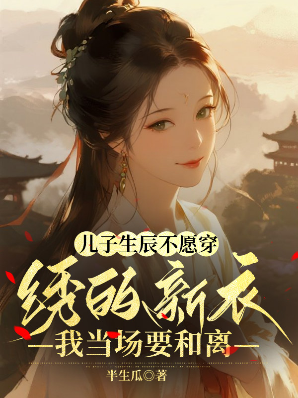 儿子生辰不愿穿我绣的新衣，我当场要和离无删减好文