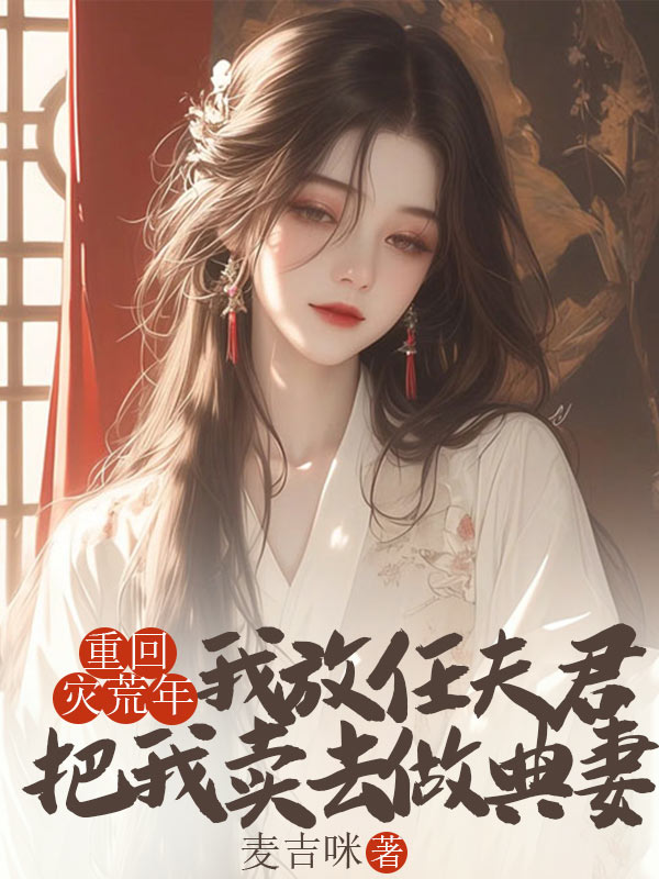 重回灾荒年，我放任夫君把我卖去做典妻精品全集