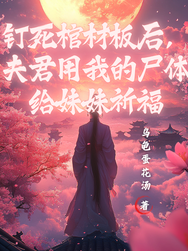 钉死棺材板后，夫君用我的尸体给妹妹祈福全文爆款