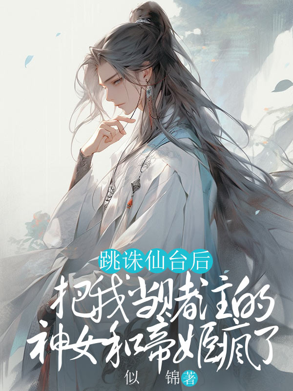 后续全文《跳诛仙台后，把我当赌注的神女和帝姬疯了》