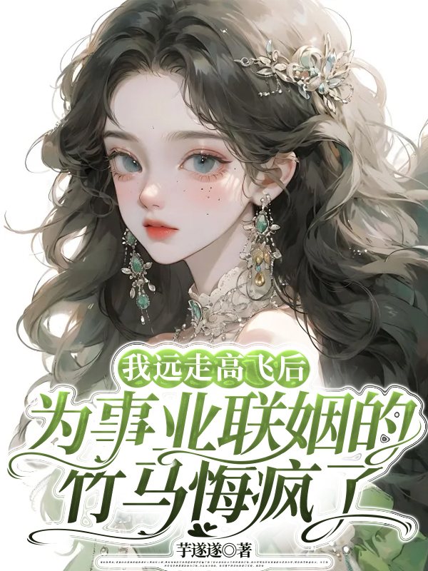 我远走高飞后,为事业联姻的竹马悔疯了