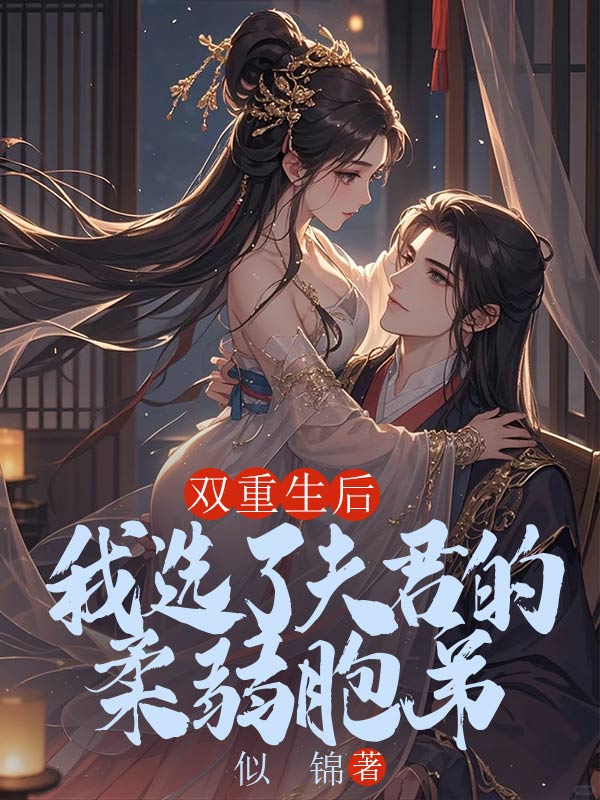 雙重生后，我選了夫君的柔弱胞弟小說全集清爽版閱讀最終篇章（書荒必看）