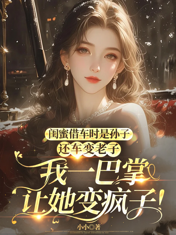 闺蜜借车时是孙子，还车变老子，我一巴掌让她变疯子！