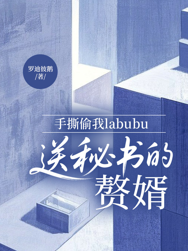 手撕偷我labubu送秘书的赘婿
