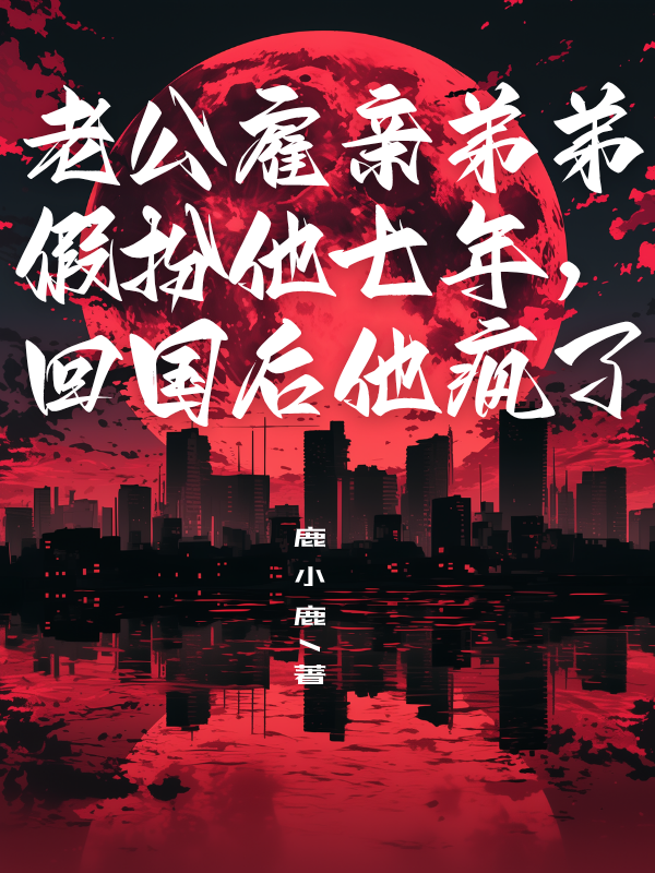 老公雇亲弟弟假扮他七年,回国后他疯了