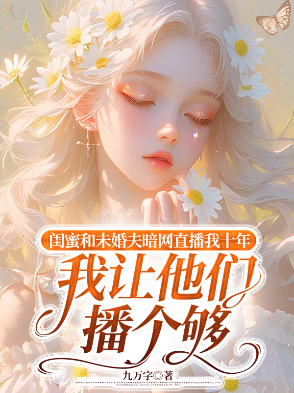 闺蜜和未婚夫暗网直播我十年，我让他们播个够
