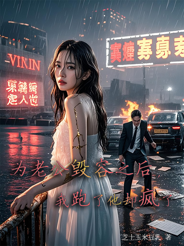 火爆小说《为老公毁容之后，我跑了他却疯了》