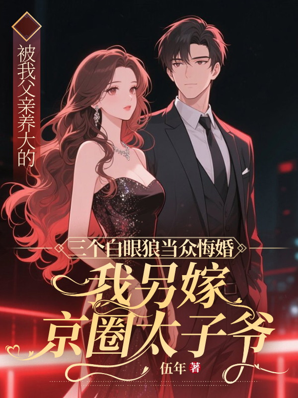 被我父亲养大的三个白眼狼当众悔婚，我另嫁京圈太子爷。免费阅读