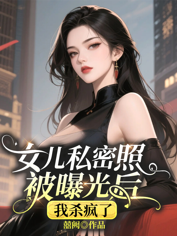 女兒私密照被曝光后，我殺瘋了（葉嬌嬌顧時躍唐柒染）延伸章節列表（書蟲必看）