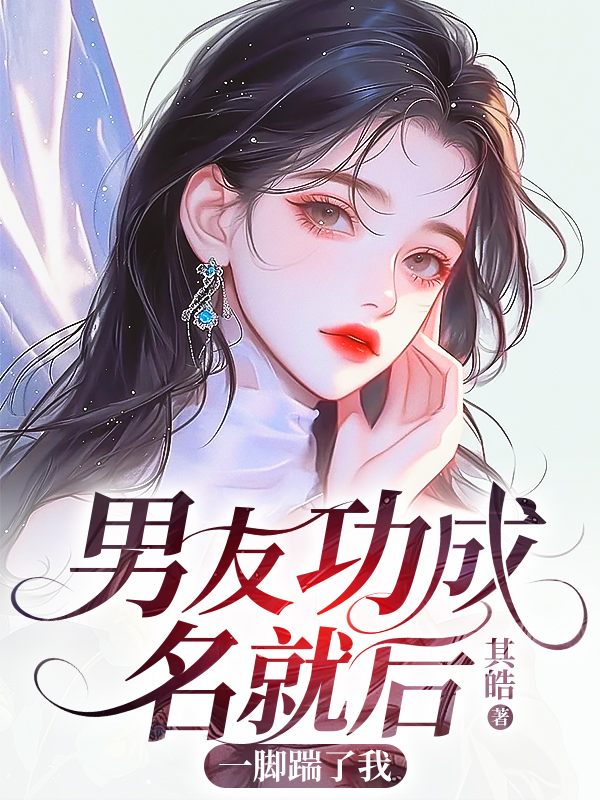 男友功成名就后，一腳踹了我（顧?。┤W首發小說全集閱讀純凈閱讀